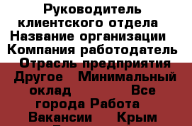 Руководитель клиентского отдела › Название организации ­ Компания-работодатель › Отрасль предприятия ­ Другое › Минимальный оклад ­ 25 000 - Все города Работа » Вакансии   . Крым,Бахчисарай